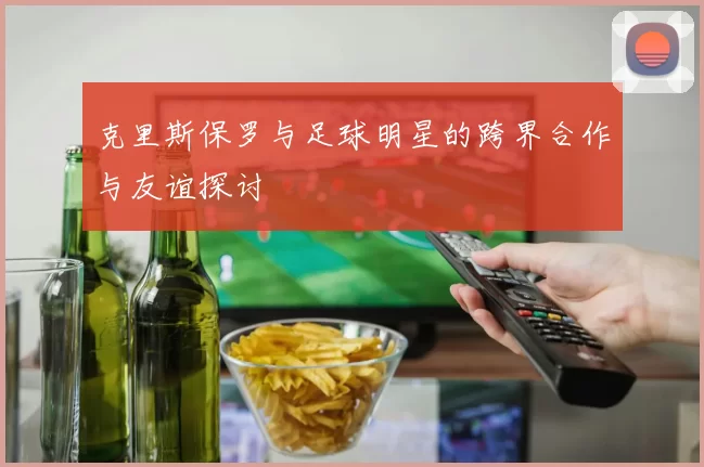 克里斯保罗与足球明星的跨界合作与友谊探讨