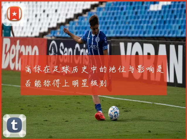 高俅在足球历史中的地位与影响是否能称得上明星级别