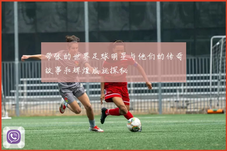 带张的世界足球明星与他们的传奇故事和辉煌成就探秘