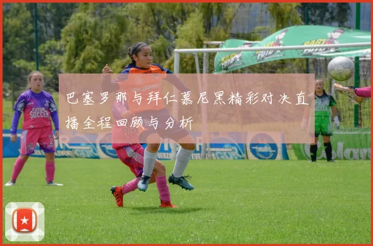 巴塞罗那与拜仁慕尼黑精彩对决直播全程回顾与分析