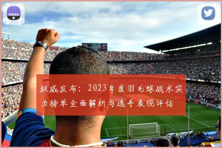 权威发布：2023年度羽毛球战术实力榜单全面解析与选手表现评估