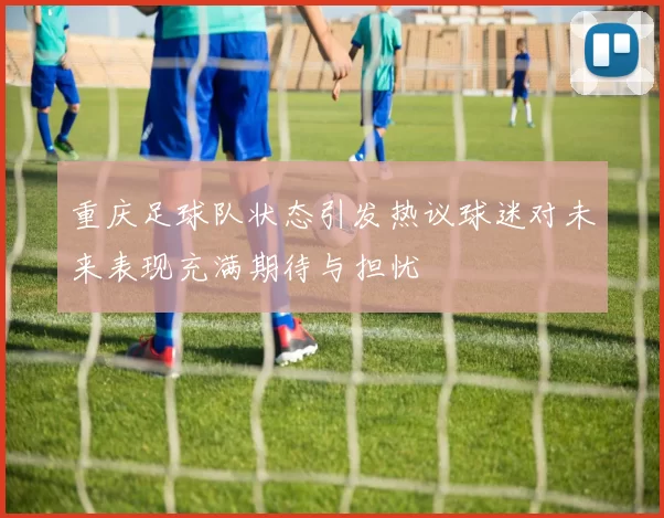 重庆足球队状态引发热议球迷对未来表现充满期待与担忧
