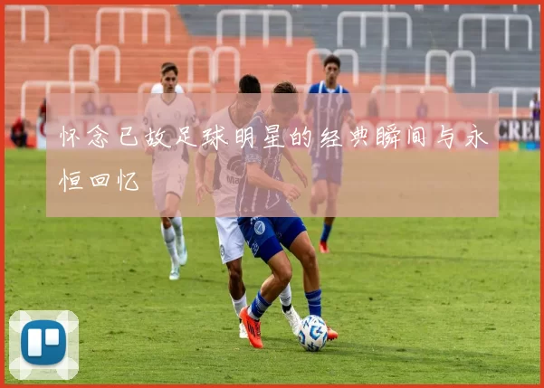 怀念已故足球明星的经典瞬间与永恒回忆