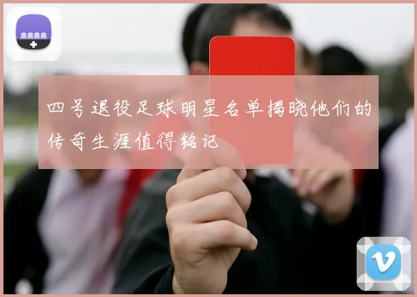 四号退役足球明星名单揭晓他们的传奇生涯值得铭记