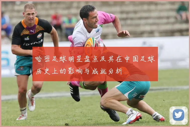 哈密足球明星盘点及其在中国足球历史上的影响与成就分析