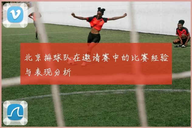 北京排球队在邀请赛中的比赛经验与表现分析