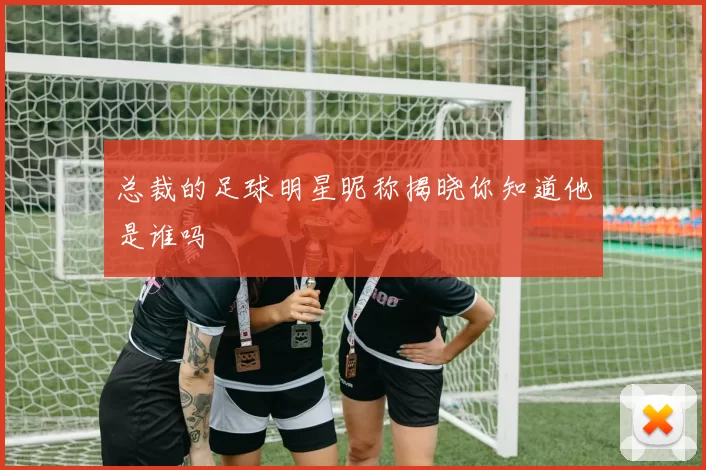总裁的足球明星昵称揭晓你知道他是谁吗
