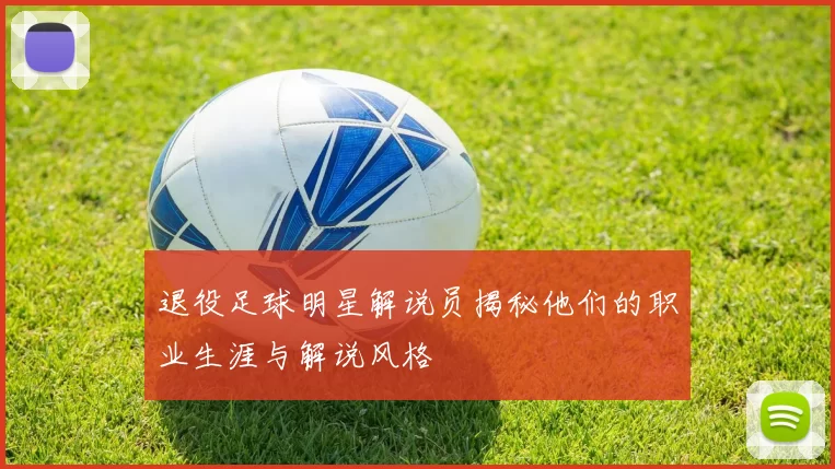 退役足球明星解说员揭秘他们的职业生涯与解说风格