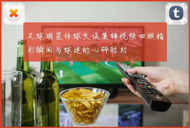 足球明星传球失误集锦视频回顾精彩瞬间与球迷的心碎时刻