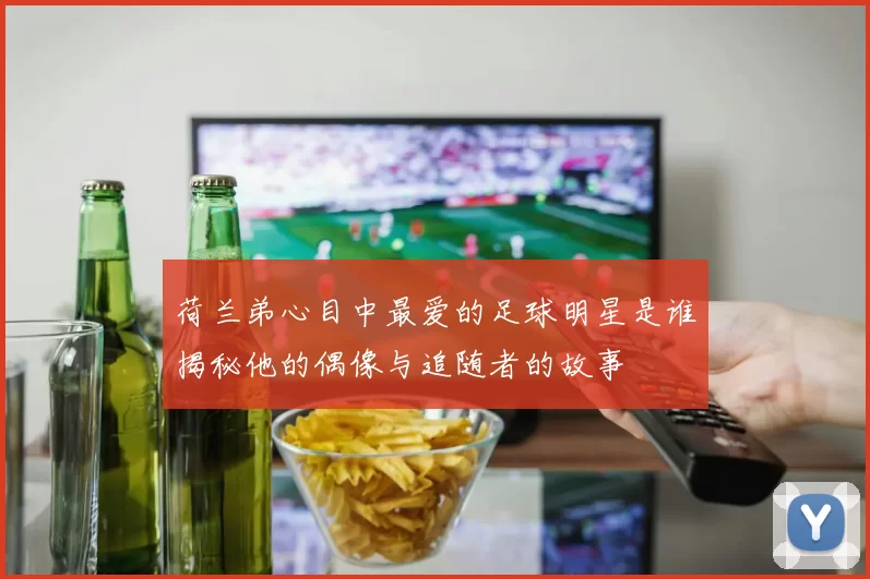 荷兰弟心目中最爱的足球明星是谁揭秘他的偶像与追随者的故事