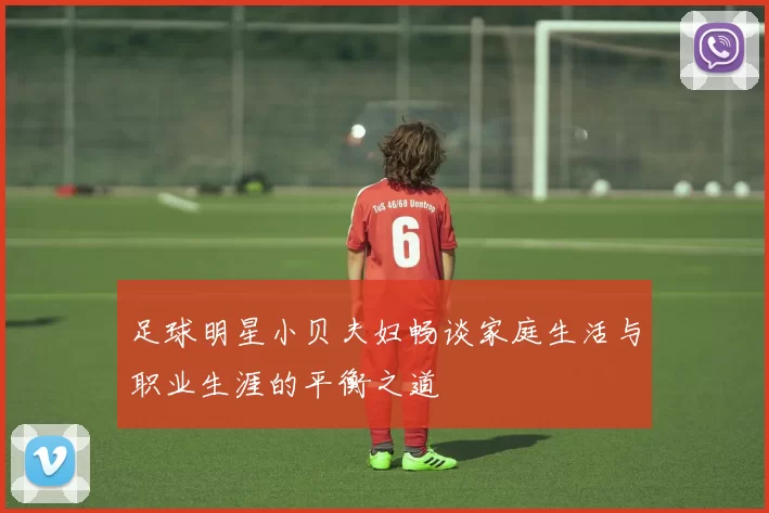 足球明星小贝夫妇畅谈家庭生活与职业生涯的平衡之道