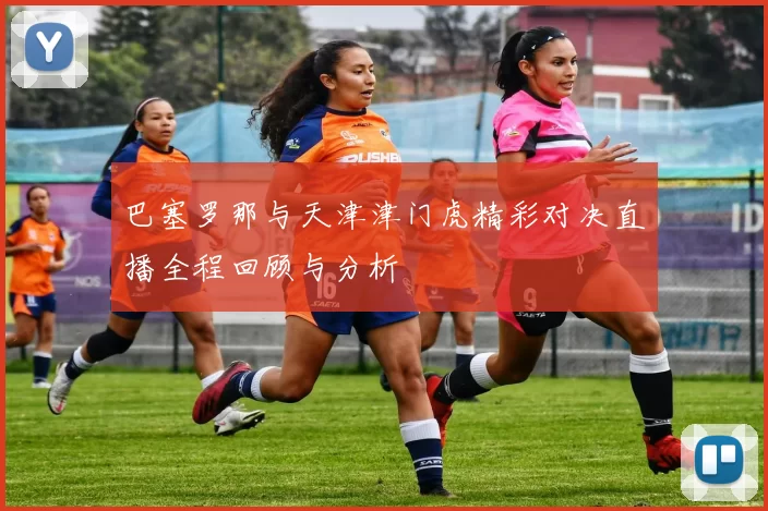巴塞罗那与天津津门虎精彩对决直播全程回顾与分析
