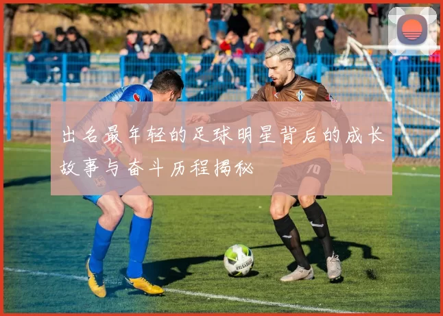 出名最年轻的足球明星背后的成长故事与奋斗历程揭秘
