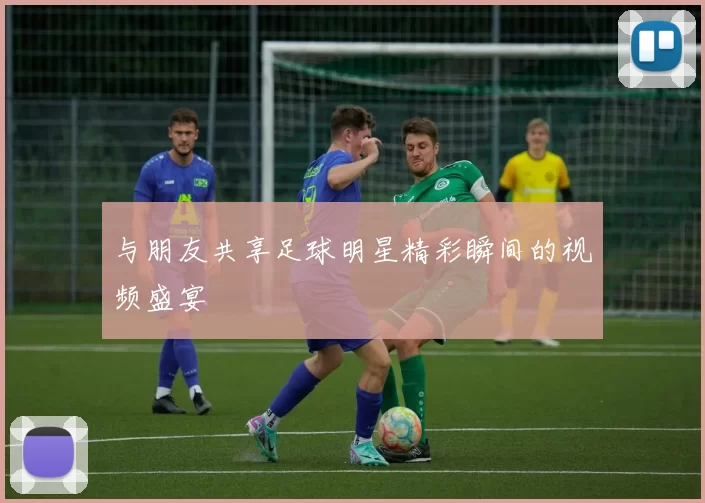 与朋友共享足球明星精彩瞬间的视频盛宴