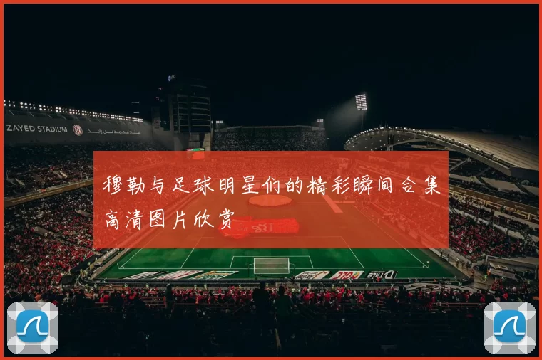 穆勒与足球明星们的精彩瞬间合集高清图片欣赏