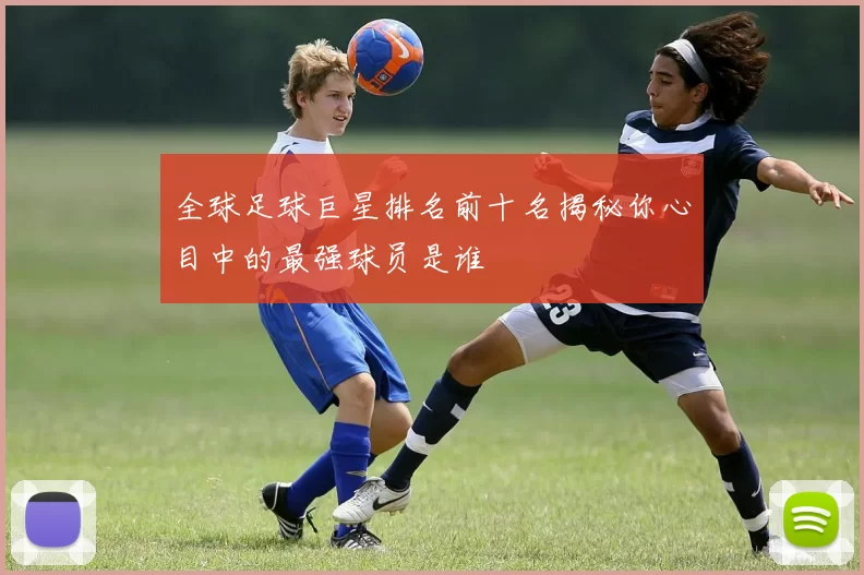 全球足球巨星排名前十名揭秘你心目中的最强球员是谁