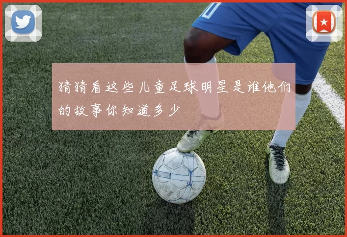 猜猜看这些儿童足球明星是谁他们的故事你知道多少