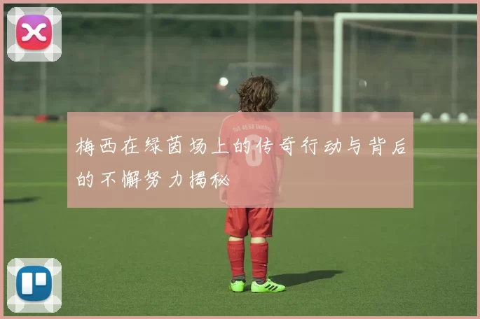 梅西在绿茵场上的传奇行动与背后的不懈努力揭秘
