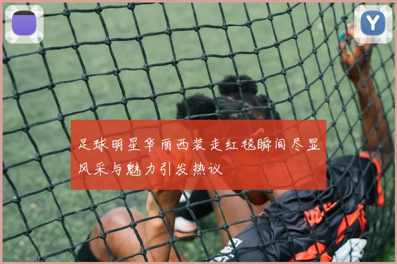 足球明星华丽西装走红毯瞬间尽显风采与魅力引发热议