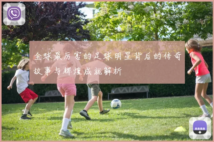 全球最厉害的足球明星背后的传奇故事与辉煌成就解析