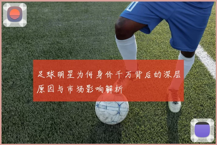 足球明星为何身价千万背后的深层原因与市场影响解析
