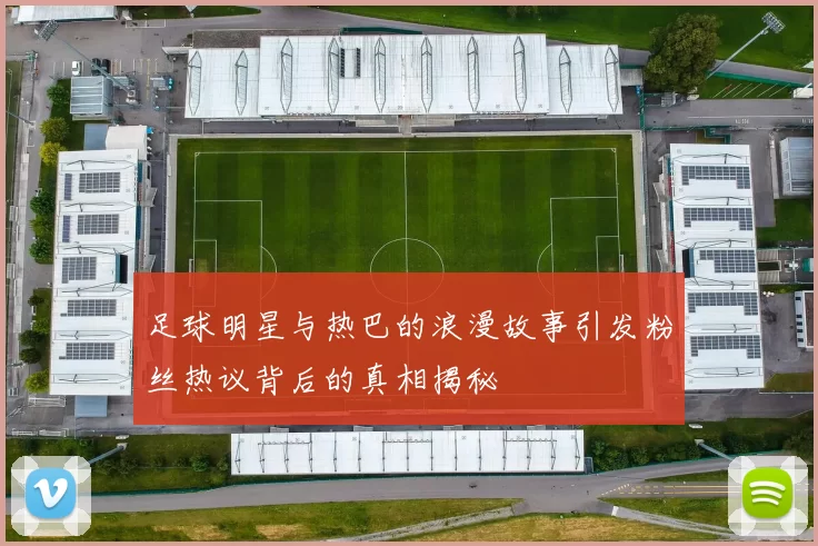 足球明星与热巴的浪漫故事引发粉丝热议背后的真相揭秘