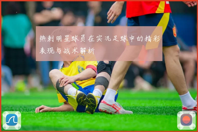 热刺明星球员在实况足球中的精彩表现与战术解析