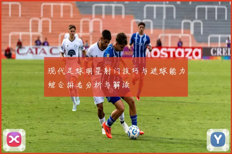 现代足球明星射门技巧与进球能力综合排名分析与解读