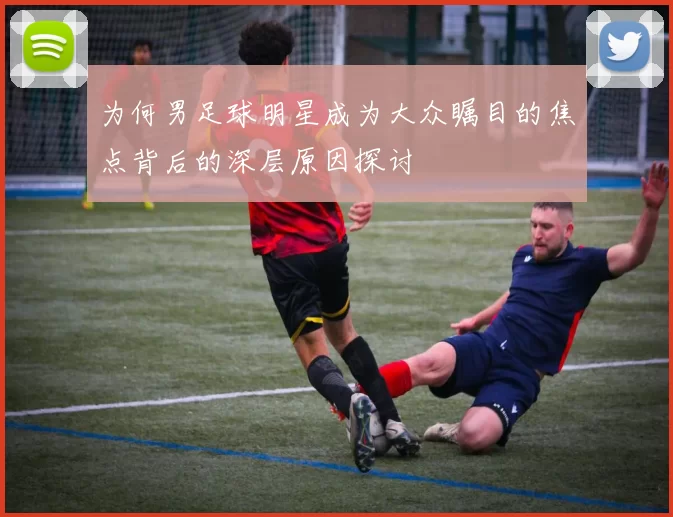 为何男足球明星成为大众瞩目的焦点背后的深层原因探讨