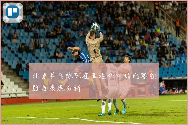 北京乒乓球队在亚运会中的比赛经验与表现分析