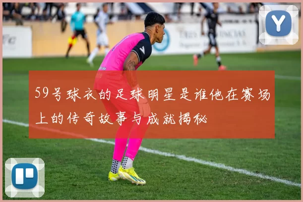 59号球衣的足球明星是谁他在赛场上的传奇故事与成就揭秘