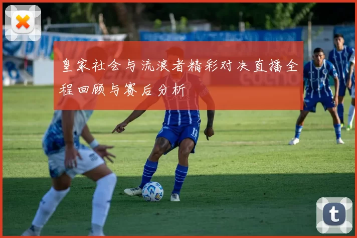 皇家社会与流浪者精彩对决直播全程回顾与赛后分析