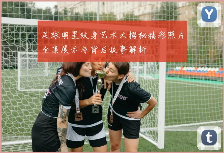足球明星纹身艺术大揭秘精彩照片全集展示与背后故事解析