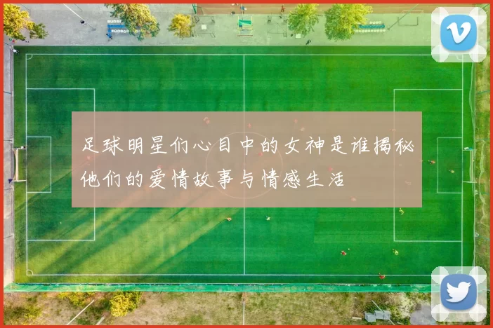 足球明星们心目中的女神是谁揭秘他们的爱情故事与情感生活