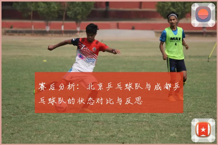 赛后分析：北京乒乓球队与成都乒乓球队的状态对比与反思