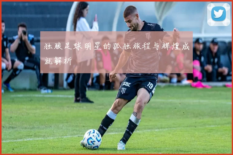 独狼足球明星的孤独旅程与辉煌成就解析