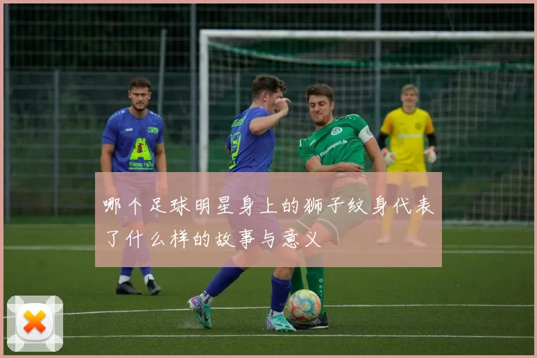 哪个足球明星身上的狮子纹身代表了什么样的故事与意义