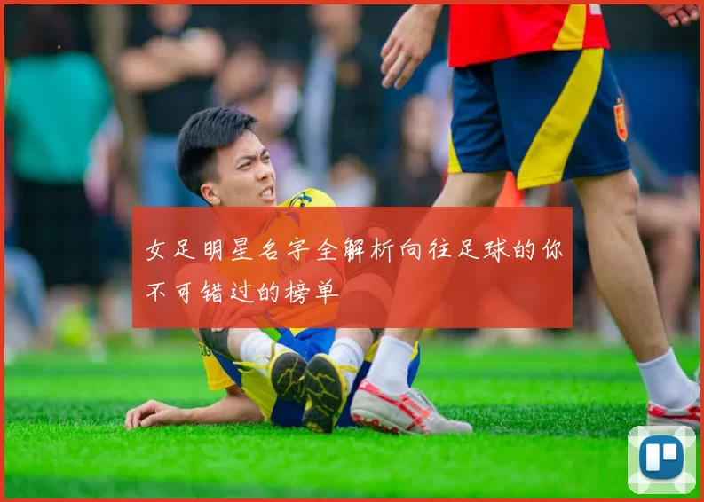 女足明星名字全解析向往足球的你不可错过的榜单