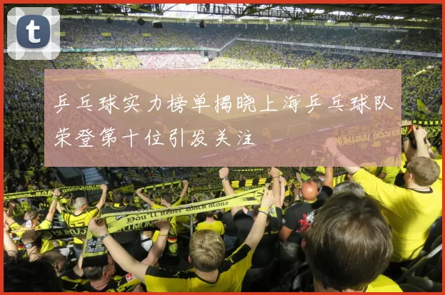 乒乓球实力榜单揭晓上海乒乓球队荣登第十位引发关注