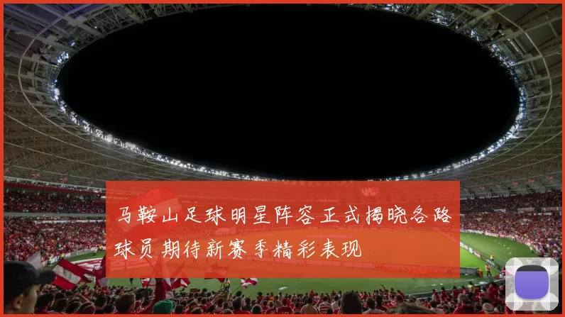 马鞍山足球明星阵容正式揭晓各路球员期待新赛季精彩表现