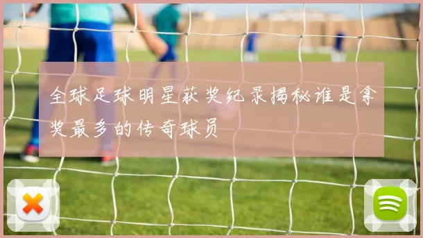 全球足球明星获奖纪录揭秘谁是拿奖最多的传奇球员