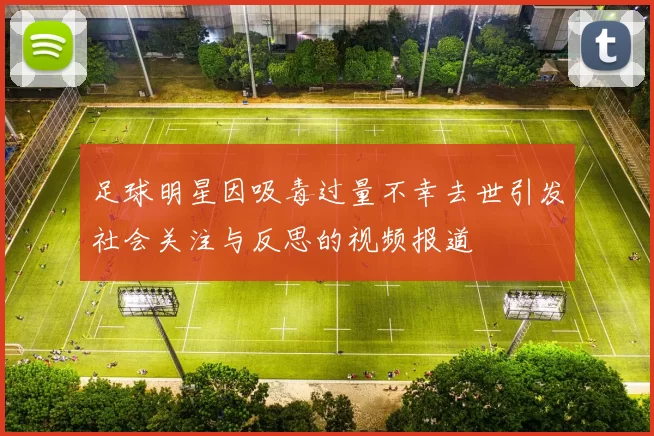 足球明星因吸毒过量不幸去世引发社会关注与反思的视频报道