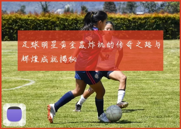 足球明星黄金轰炸机的传奇之路与辉煌成就揭秘