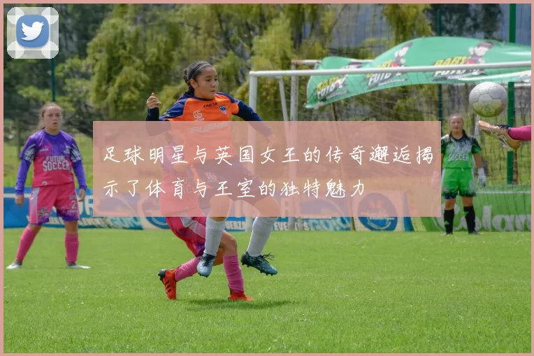 足球明星与英国女王的传奇邂逅揭示了体育与王室的独特魅力