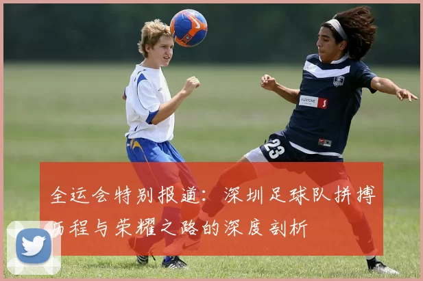全运会特别报道：深圳足球队拼搏历程与荣耀之路的深度剖析