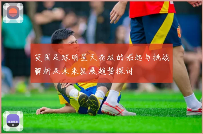 英国足球明星天花板的崛起与挑战解析及未来发展趋势探讨