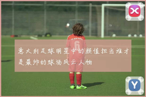 意大利足球明星中的颜值担当谁才是最帅的球场风云人物