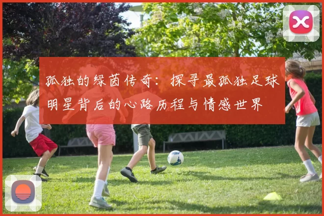 孤独的绿茵传奇：探寻最孤独足球明星背后的心路历程与情感世界