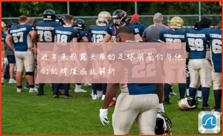近年来崭露头角的足球明星们与他们的辉煌成就解析