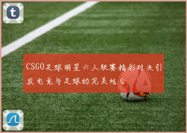 CSGO足球明星六人联赛精彩对决引发电竞与足球的完美结合